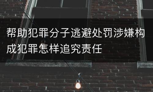 帮助犯罪分子逃避处罚涉嫌构成犯罪怎样追究责任