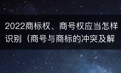 2022商标权、商号权应当怎样识别（商号与商标的冲突及解决措施）
