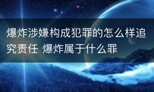 爆炸涉嫌构成犯罪的怎么样追究责任 爆炸属于什么罪