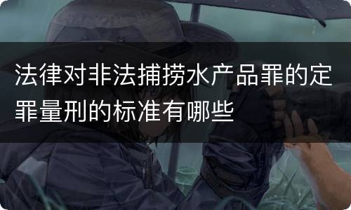 法律对非法捕捞水产品罪的定罪量刑的标准有哪些