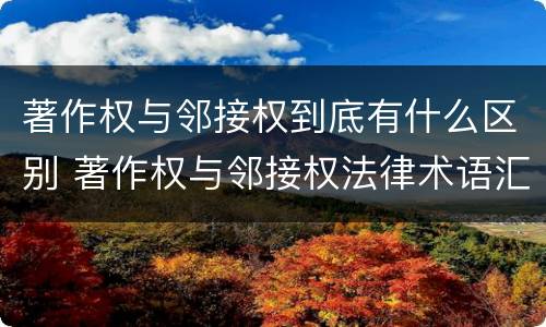 著作权与邻接权到底有什么区别 著作权与邻接权法律术语汇编