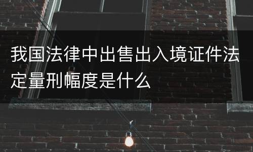 我国法律中出售出入境证件法定量刑幅度是什么
