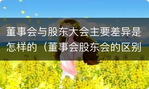 董事会与股东大会主要差异是怎样的（董事会股东会的区别）