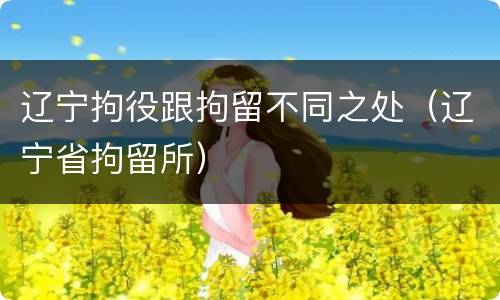 辽宁拘役跟拘留不同之处（辽宁省拘留所）
