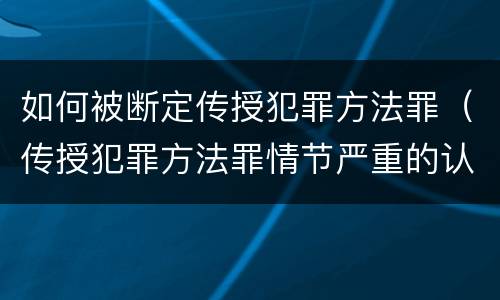 如何被断定传授犯罪方法罪（传授犯罪方法罪情节严重的认定）