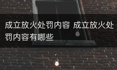 成立放火处罚内容 成立放火处罚内容有哪些