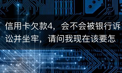 信用卡欠款4，会不会被银行诉讼并坐牢，请问我现在该要怎样办