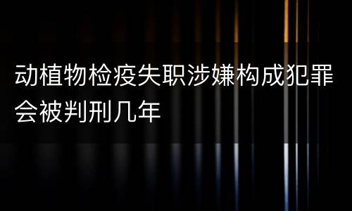 动植物检疫失职涉嫌构成犯罪会被判刑几年