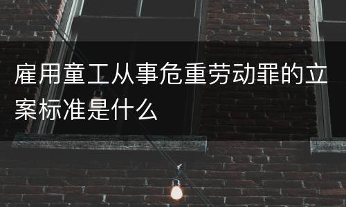 雇用童工从事危重劳动罪的立案标准是什么