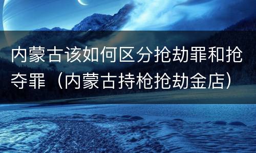 内蒙古该如何区分抢劫罪和抢夺罪（内蒙古持枪抢劫金店）