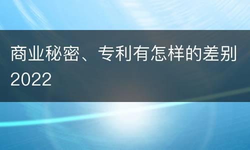 商业秘密、专利有怎样的差别2022