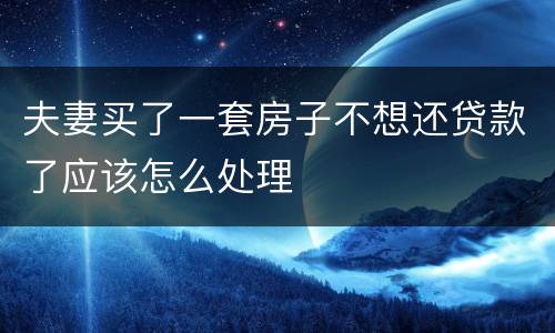 夫妻买了一套房子不想还贷款了应该怎么处理