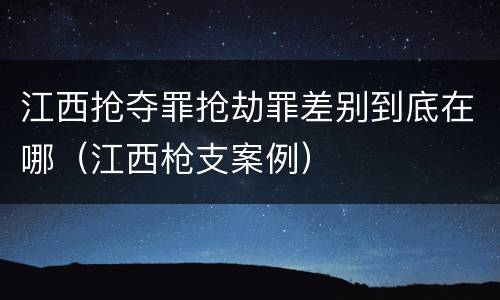 江西抢夺罪抢劫罪差别到底在哪（江西枪支案例）