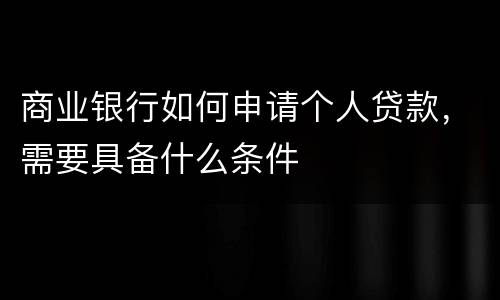 商业银行如何申请个人贷款，需要具备什么条件
