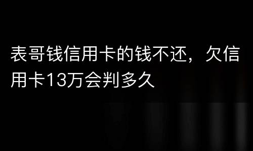 表哥钱信用卡的钱不还，欠信用卡13万会判多久