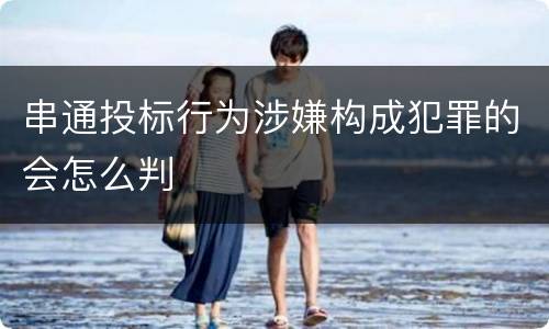 串通投标行为涉嫌构成犯罪的会怎么判