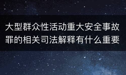 大型群众性活动重大安全事故罪的相关司法解释有什么重要规定