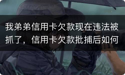 我弟弟信用卡欠款现在违法被抓了，信用卡欠款批捕后如何偿还