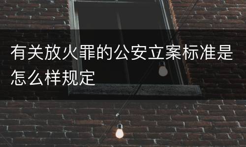 有关放火罪的公安立案标准是怎么样规定