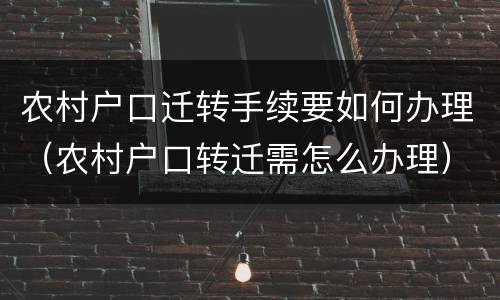 农村户口迁转手续要如何办理（农村户口转迁需怎么办理）