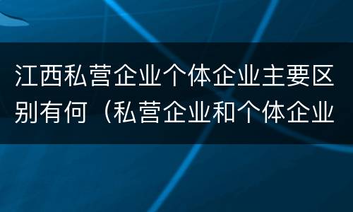 江西私营企业个体企业主要区别有何（私营企业和个体企业）