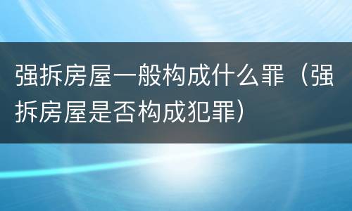 强拆房屋一般构成什么罪（强拆房屋是否构成犯罪）