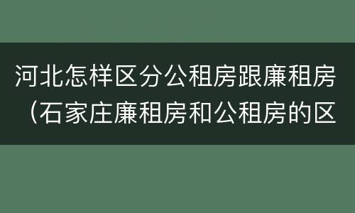 河北怎样区分公租房跟廉租房（石家庄廉租房和公租房的区别）