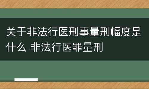 关于非法行医刑事量刑幅度是什么 非法行医罪量刑