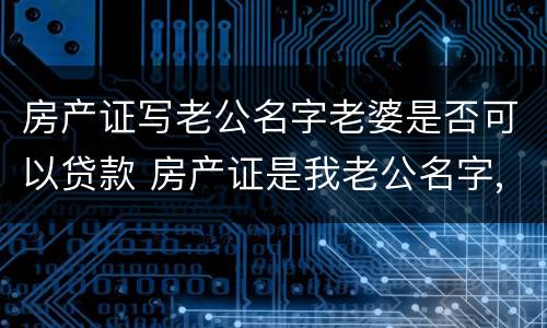 房产证写老公名字老婆是否可以贷款 房产证是我老公名字,我可以贷款吗