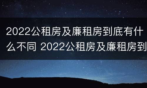 2022公租房及廉租房到底有什么不同 2022公租房及廉租房到底有什么不同呢