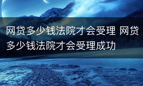 网贷多少钱法院才会受理 网贷多少钱法院才会受理成功