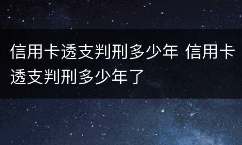 信用卡透支判刑多少年 信用卡透支判刑多少年了