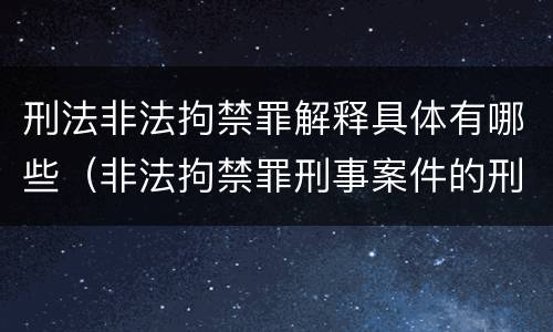 刑法非法拘禁罪解释具体有哪些（非法拘禁罪刑事案件的刑法第几条）
