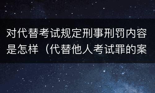 对代替考试规定刑事刑罚内容是怎样（代替他人考试罪的案例）