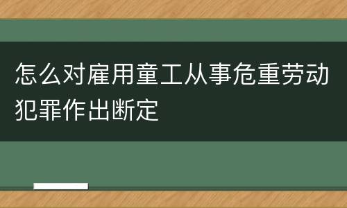 怎么对雇用童工从事危重劳动犯罪作出断定