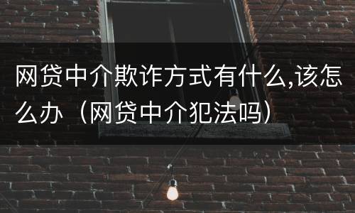 网贷中介欺诈方式有什么,该怎么办（网贷中介犯法吗）
