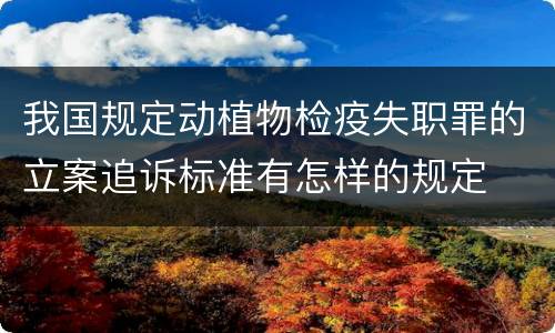我国规定动植物检疫失职罪的立案追诉标准有怎样的规定
