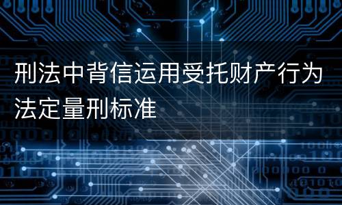 刑法中背信运用受托财产行为法定量刑标准