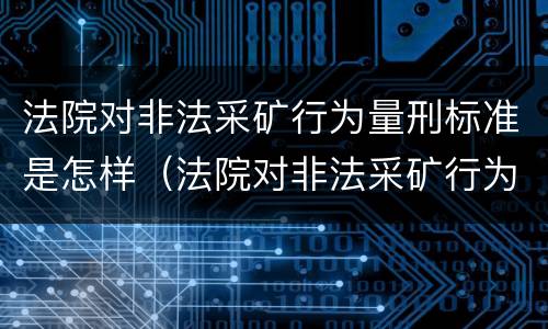 法院对非法采矿行为量刑标准是怎样（法院对非法采矿行为量刑标准是怎样定的）