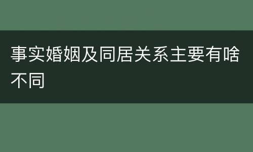 事实婚姻及同居关系主要有啥不同