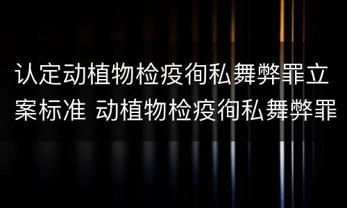 认定动植物检疫徇私舞弊罪立案标准 动植物检疫徇私舞弊罪量刑