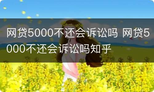 网贷5000不还会诉讼吗 网贷5000不还会诉讼吗知乎