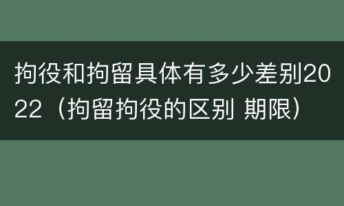 拘役和拘留具体有多少差别2022（拘留拘役的区别 期限）