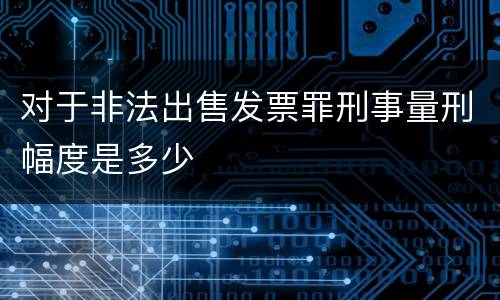 对于非法出售发票罪刑事量刑幅度是多少