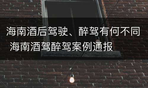 海南酒后驾驶、醉驾有何不同 海南酒驾醉驾案例通报