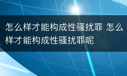 怎么样才能构成性骚扰罪 怎么样才能构成性骚扰罪呢