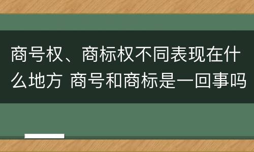 商号权、商标权不同表现在什么地方 商号和商标是一回事吗