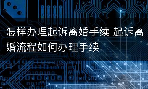 怎样办理起诉离婚手续 起诉离婚流程如何办理手续