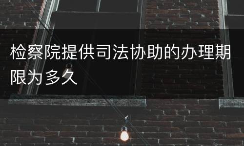 检察院提供司法协助的办理期限为多久