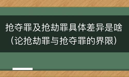 抢夺罪及抢劫罪具体差异是啥（论抢劫罪与抢夺罪的界限）